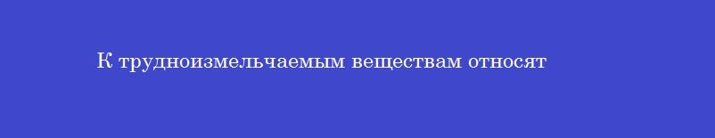 К трудноизмельчаемым веществам относят
