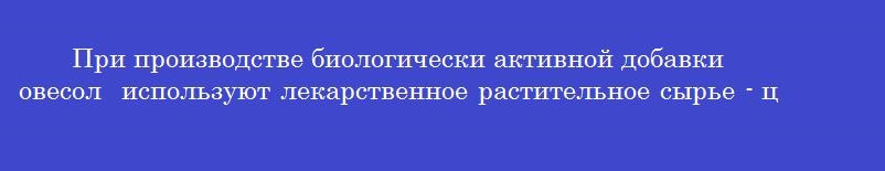 При производстве биологически активной добавки  овесол  используют лекарственное растительное сырье - цветки