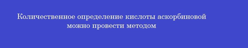 Количественное определение кислоты аскорбиновой можно провести методом