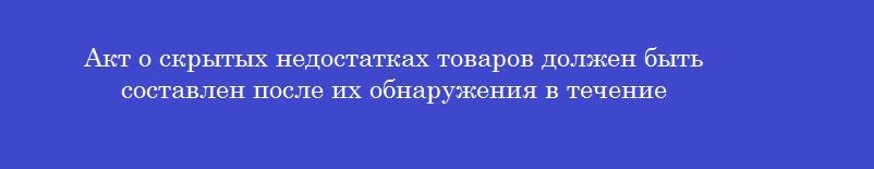 Акт о скрытых недостатках товаров должен быть составлен после их обнаружения в течение