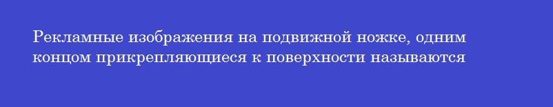 Рекламные изображения на подвижной ножке, одним концом прикрепляющиеся к поверхности называются