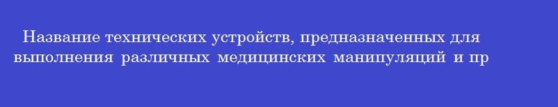 Название технических устройств, предназначенных для выполнения различных медицинских манипуляций и процедур, удерживаемые в руке