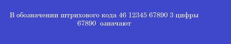 В обозначении штрихового кода 46 12345 67890 3 цифры  67890  означают