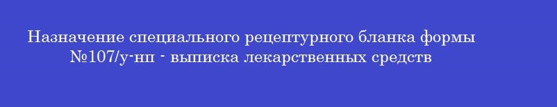 Назначение специального рецептурного бланка формы №107/у-нп - выписка лекарственных средств