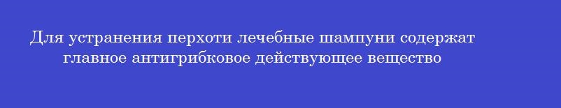 Для устранения перхоти лечебные шампуни содержат главное антигрибковое действующее вещество
