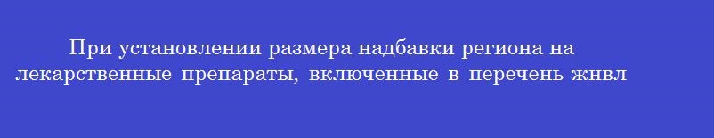 При установлении размера надбавки региона на лекарственные препараты, включенные в перечень жнвлп, учитываются