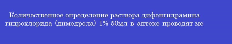 Количественное определение раствора дифенгидрамина гидрохлорида (димедрола) 1%-50мл в аптеке проводят методом