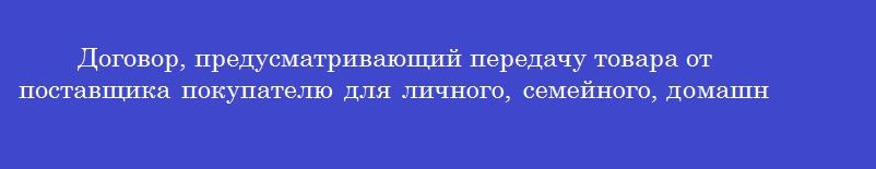 Договор, предусматривающий передачу товара от поставщика покупателю для личного, семейного, домашнего или иного использования, не связанного с предпринимательской деятельностью, называется договором