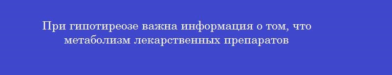 При гипотиреозе важна информация о том, что метаболизм лекарственных препаратов