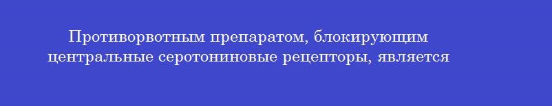 Противорвотным препаратом, блокирующим центральные серотониновые рецепторы, является