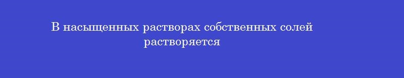 В насыщенных растворах собственных солей растворяется