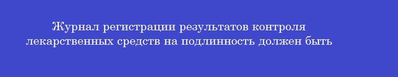 Журнал регистрации результатов контроля лекарственных средств на подлинность должен быть