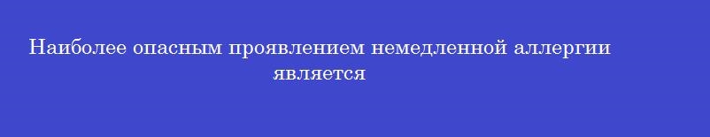 Наиболее опасным проявлением немедленной аллергии является