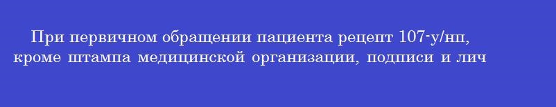 При первичном обращении пациента рецепт 107-у/нп, кроме штампа медицинской организации, подписи и личной печати медицинского работника должны оформляться