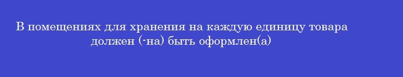 В помещениях для хранения на каждую единицу товара должен (-на) быть оформлен(а)