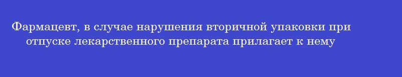 Фармацевт, в случае нарушения вторичной упаковки при отпуске лекарственного препарата прилагает к нему