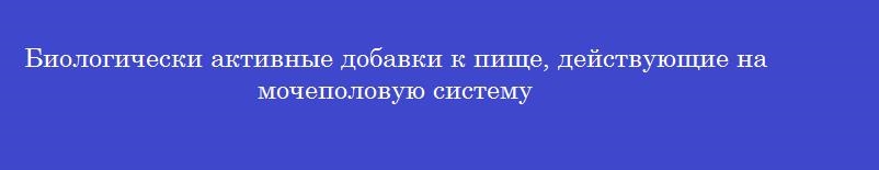 Биологически активные добавки к пище, действующие на мочеполовую систему