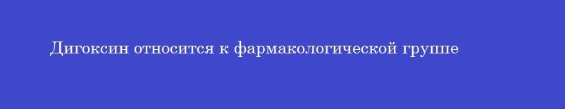 Дигоксин относится к фармакологической группе