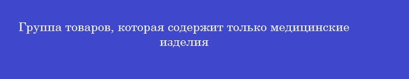 Группа товаров, которая содержит только медицинские изделия