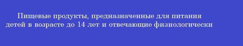 Пищевые продукты, предназначенные для питания детей в возрасте до 14 лет и отвечающие физиологическим потребностям детского организма, называются