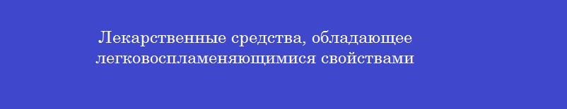 Лекарственные средства, обладающее легковоспламеняющимися свойствами