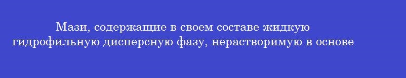 Мази, содержащие в своем составе жидкую гидрофильную дисперсную фазу, нерастворимую в основе и не смешивающуюся с ней –это