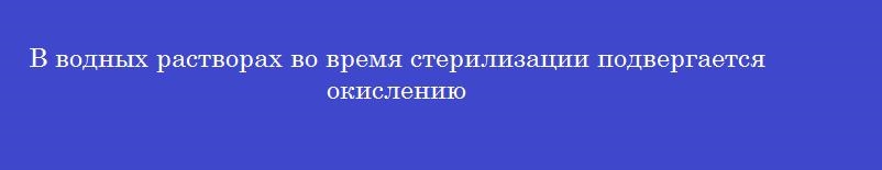 В водных растворах во время стерилизации подвергается окислению