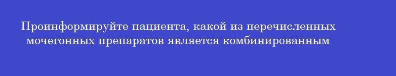 Проинформируйте пациента, какой из перечисленных мочегонных препаратов является комбинированным