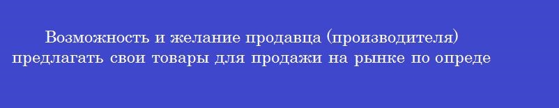 Возможность и желание продавца (производителя) предлагать свои товары для продажи на рынке по определенным ценам - это
