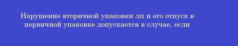 Нарушение вторичной упаковки лп и его отпуск в первичной упаковке допускается в случае, если