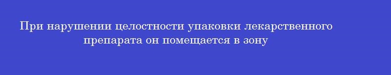 При нарушении целостности упаковки лекарственного препарата он помещается в зону