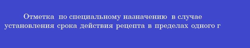 Отметка  по специальному назначению  в случае установления срока действия рецепта в пределах одного года, ставится на бланке формы