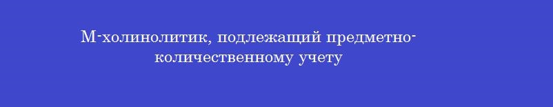 М-холинолитик, подлежащий предметно-количественному учету