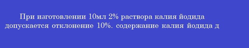 При изготовлении 10мл 2% раствора калия йодида допускается отклонение 10%. содержание калия йодида должно быть не менее