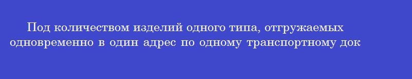 Под количеством изделий одного типа, отгружаемых одновременно в один адрес по одному транспортному документу понимается
