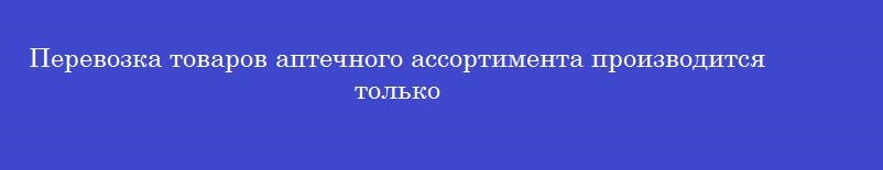 Перевозка товаров аптечного ассортимента производится только