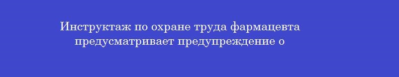 Инструктаж по охране труда фармацевта предусматривает предупреждение о