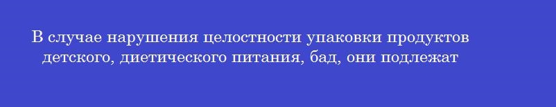 В случае нарушения целостности упаковки продуктов детского, диетического питания, бад, они подлежат