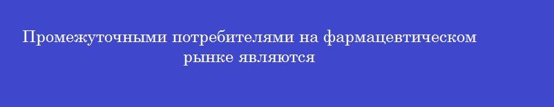 Промежуточными потребителями на фармацевтическом рынке являются