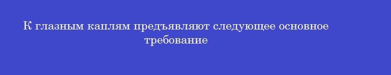 К глазным каплям предъявляют следующее основное требование