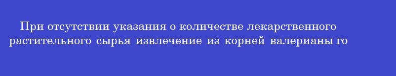 При отсутствии указания о количестве лекарственного растительного сырья извлечение из корней валерианы готовится в соотношении