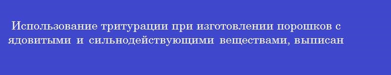 Использование тритурации при изготовлении порошков с ядовитыми и сильнодействующими веществами, выписанными в количестве менее 0,05 г на все дозы, позволяет