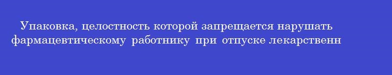Упаковка, целостность которой запрещается нарушать фармацевтическому работнику при отпуске лекарственных препаратов, называется