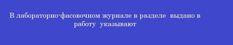 В лабораторно-фасовочном журнале в разделе  выдано в работу  указывают