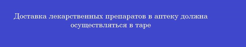 Доставка лекарственных препаратов в аптеку должна осуществляться в таре