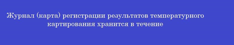 Журнал (карта) регистрации результатов температурного картирования хранится в течение