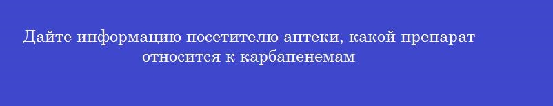 Дайте информацию посетителю аптеки, какой препарат относится к карбапенемам