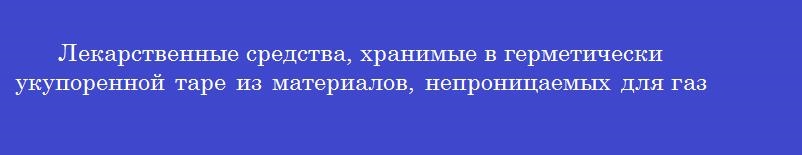 Лекарственные средства, хранимые в герметически укупоренной таре из материалов, непроницаемых для газов, по возможности заполненной доверху - это лекарственные средства, требующие защиты от