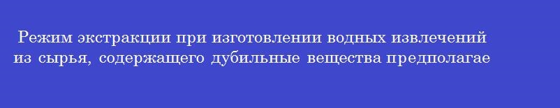 Режим экстракции при изготовлении водных извлечений из сырья, содержащего дубильные вещества предполагает настаивание