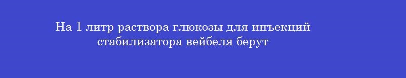На 1 литр раствора глюкозы для инъекций стабилизатора вейбеля берут
